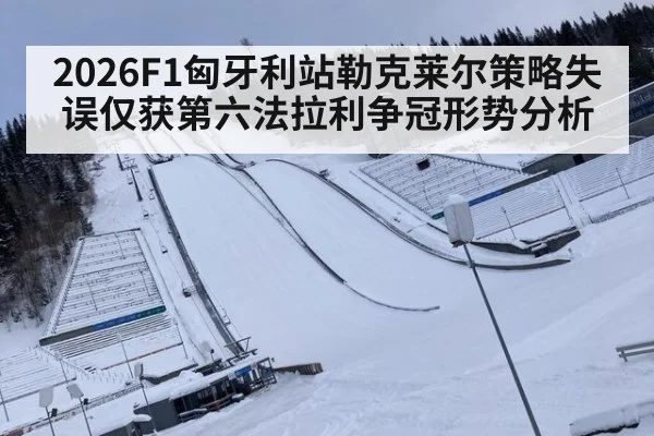 2026F1匈牙利站勒克莱尔策略失误仅获第六法拉利争冠形势分析