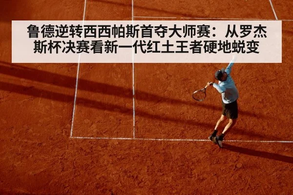 鲁德逆转西西帕斯首夺大师赛：从罗杰斯杯决赛看新一代红土王者硬地蜕变